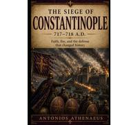 The Siege of Constantinople 717-718 A.D.: Faith, Fire, and the Defense That Changed History (Epic Battles of Eastern Roman Empire)