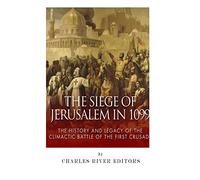 The Siege of Jerusalem in 1099: The History and Legacy of the Climactic Battle of the First Crusade