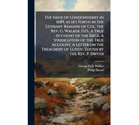 The Siege of Londonderry in 1689, as set Forth in the Literary Remains of Col. the Rev. G. Walker, D.D., A True Account of the Siege. A Vindication of ... of Lundy. Edited by the Rev. P. Dwyer