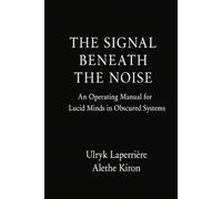 The Signal Beneath the Noise: An Operating Manual for Lucid Minds in Obscured Systems