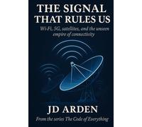 THE SIGNAL THAT RULES US: Wi-Fi, 5G, satellites, and the unseen empire of connectivity: 17 (The Code of Everything)