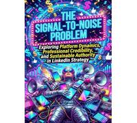 The Signal-to-Noise Problem: Exploring Platform Dynamics, Professional Credibility, and Sustainable Authority in LinkedIn Strategy