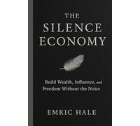 The Silence Economy: Build Wealth, Influence, and Freedom Without the Noise