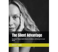 The Silent Advantage: How Quiet Thinkers Build Influence, Confidence, and Success in a Loud World