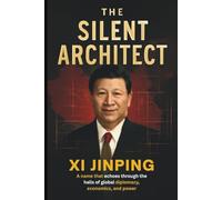 The Silent Architect: Xi Jinping; A name that echoes through the halls of global diplomacy, economics, and power. (Biography, Memoirs, and History)