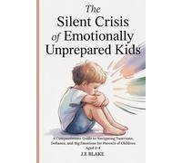 The Silent Crisis of Emotionally Unprepared Kids: A Compassionate Guide to Navigating Tantrums, Defiance, and Big Emotions for Parents of Children Aged 0-8.