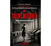 The Silent Defiance: Sophie Scholl and the White Rose (Unsung Heroes Voices Lost in Time: The Women Behind Revolutionary Movements)