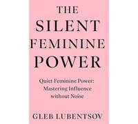 The Silent Feminine Power: Quiet Feminine Power: Mastering Influence without Noise