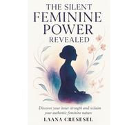 The Silent Feminine Power Revealed: Discover your inner strength and reclaim your authentic feminine nature
