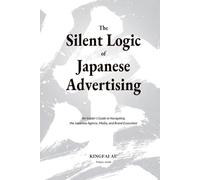 The Silent Logic of Japanese Advertising: An Insider’s Guide to Navigating the Japanese Agency, Media, and Brand Ecosystem