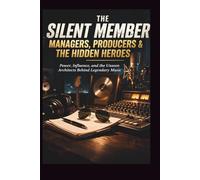 THE SILENT MEMBER: MANAGERS, PRODUCERS & THE HIDDEN HEROES: Power, Influence, and the Unseen Architects Behind Legendary Music