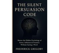 The Silent Persuasion Code Influence Anyone Without Saying a Word: Master the Hidden Psychology of Power, Influence & Presence Without Saying a Word