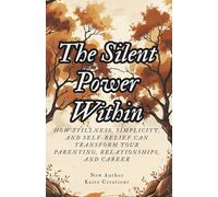 The Silent Power Within: How Stillness, Simplicity, and Self-Belief Can Transform Your Parenting, Relationships, and Career