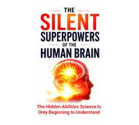 The Silent Superpowers of the Human Brain: The Hidden Abilities Science Is Only Beginning to Understand