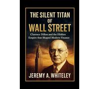 The Silent Titan of Wall Street: Clarence Dillon and the Hidden Empire that Shaped Modern Finance (Lives of Legacy Makers)
