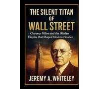 The Silent Titan of Wall Street: Clarence Dillon and the Hidden Empire that Shaped Modern Finance (Lives of Legacy Makers)