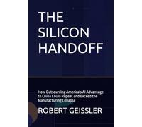 THE SILICON HANDOFF: How Outsourcing America's AI Advantage to China Could Repeat and Exceed the Manufacturing Collapse: 20 (Marketing in the Age of AI)