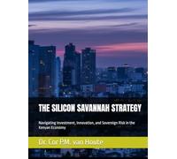 THE SILICON SAVANNAH STRATEGY: Navigating Investment, Innovation, and Sovereign Risk in the Kenyan Economy (THE KENYA DOSSIERS: Navigate. Connect. Invest.)