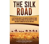 The Silk Road: A Captivating Guide to the Ancient Network of Trade Routes Established during the Han Dynasty of China and How It Connected the East and West (Ancient Asia)