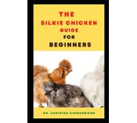 THE SILKIE CHICKEN GUIDE FOR BEGINNERS: COMPRISIS OF EVERYTHING YOU NEED TO KNOW ABOUT SILKIE CHICKEN LIKE DIET, GROOMING, COST, TYPES, HEALTH AND LOTS MORE