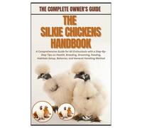 The Silkie Chickens Handbook: A Comprehensive Guide for All Enthusiasts with a Step-By-Step Tips on Health, Breeding, Grooming, Feeding, Habitats Setup, Behavior, and General Handling Method