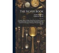 The Silver Book: A Complete History Of Silver Metal From The Earliest Times. A Full Analytical Record Of The Silver Producing Companies, Traded In On Recognized Exchanges Of United States And Canada