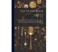 The Silver Book: A Complete History Of Silver Metal From The Earliest Times. A Full Analytical Record Of The Silver Producing Companies, Traded In On Recognized Exchanges Of United States And Canada