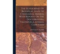 The Silver Mines Of Batopilas, State Of Chihuahua, Mexico, With Reports On The Descubridora, Valenzuela, Animas, Camuchin