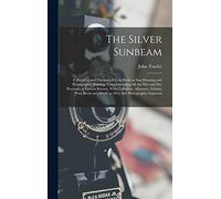 The Silver Sunbeam: A Practical and Theoretical Text-book on sun Drawing and Photographic Printing: Comprehending all the wet and dry Processes at ... Silver; as [sic] Also Heliographic Engravin