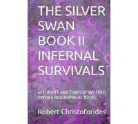 THE SILVER SWAN BOOK II INFERNAL SURVIVALS: or THE LIFE AND TIMES OF WILFRED OWEN A BIOGRAPHICAL NOVEL
