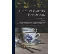 The Silversmith's Handbook: Containing Full Instructions for the Alloying and Working of Silver, Including the Different Modes of Refining and Melting ... the Preparation of Imitation Alloys...