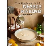 The Simple and Quick Cheese Making Cookbook: A Guide to Simple Recipes, with Innovative Techniques for Beginners to Experts