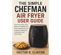 The Simple Chefman Air Fryer User Guide: Clear Instructions, Easy Recipes, Troubleshooting Fixes, Cleaning Tips, and a 30-Day Cooking Plan for Beginners and Home Cooks