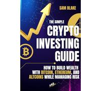 The Simple Crypto Investing Guide: How to Build Wealth with Bitcoin, Ethereum, and Altcoins While Managing Risk