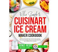 The Simple Cuisinart Ice Cream Maker Cookbook: Guilt-Free Homemade Frozen Treats for Every Craving - From Creamy Classics to Dairy-Free, And Much More ... (The Complete Cuisinart Cooking Collection)