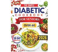 The Simple Diabetic Cookbook for Seniors Over 60: Easy, Tasty, and Senior-Friendly Recipes to Support Balanced Blood Sugar and Healthy Living After 60