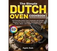 The Simple Dutch Oven Cookbook: The Everyday Dutch Oven Cookbook with Simple Recipes for One-Pot Meals, Homemade Bread, Soups, Stews, and Classic Comfort Food