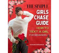 The Simple Girls Chase Guide How to Text a Girl for Beginners: Unlock the Secrets to Mastering the Art of Texting