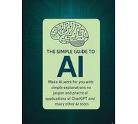The Simple Guide to AI: Making AI work for you with easy tips anyone can follow