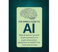 The Simple Guide to AI: Making AI work for you with easy tips anyone can follow