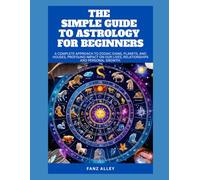 THE SIMPLE GUIDE TO ASTROLOGY FOR BEGINNERS: A Complete Approach to Zodiac Signs, Planets, and Houses, profound impact on our lives, relationships and personal growth