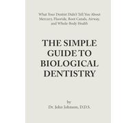 The Simple Guide to Biological Dentistry: What Your Dentist Didn't Tell You About Mercury Fluoride, Root Canals, Airway and Whole-Body Health