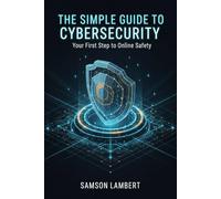 The Simple Guide to Cybersecurity: Your First Step to Online Safety