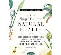 The Simple Guide to Natural Health: From Apple Cider Vinegar Tonics to Coconut Oil Body Balm, 150+ Home Remedies for Health and Healing