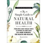 The Simple Guide to Natural Health: From Apple Cider Vinegar Tonics to Coconut Oil Body Balm, 150+ Home Remedies for Health and Healing
