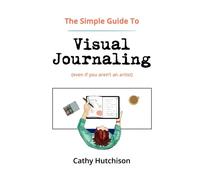 The Simple Guide to Visual Journaling: (even if you aren't an artist)