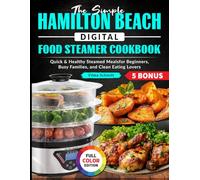 The Simple Hamilton Beach Digital Food Steamer Cookbook: Quick & Healthy Steamed Meals for Beginners, Busy Families, and Clean Eating Lovers
