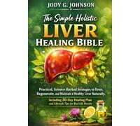 THE SIMPLE HOLISTIC LIVER HEALING BIBLE: Practical, Science-Backed Strategies to Detox, Regenerate, and Maintain a Healthy Liver Naturally, Including ... and Lifestyle Tips for Real-life Results.