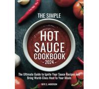The Simple Hot Sauce Cookbook 2024: The Ultimate Guide to Ignite Your Sauce Recipes and Bring World-Class Heat to Your Meals
