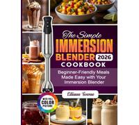 The Simple Immersion Blender Cookbook: Beginner-Friendly Meals Made Easy with Your Immersion Blender